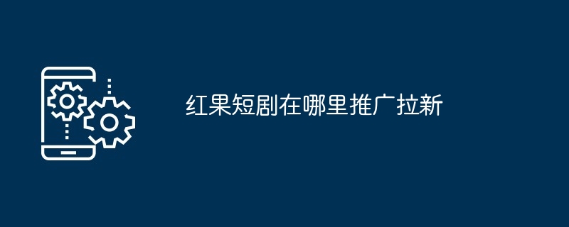 红果短剧在哪里推广拉新