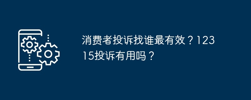 消费者投诉找谁最有效？12315投诉有用吗？