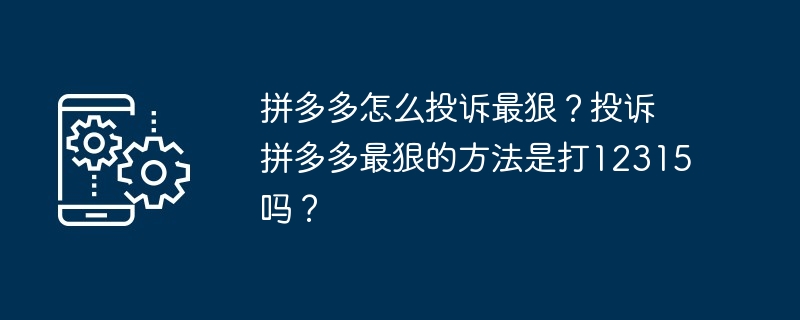 拼多多怎么投诉最狠？投诉拼多多最狠的方法是打12315吗？