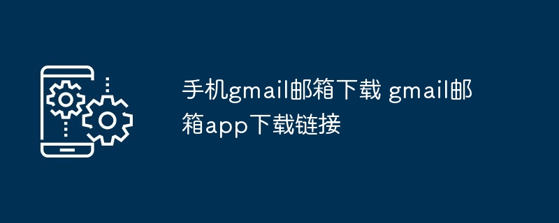 手机gmail邮箱下载 gmail邮箱app下载链接