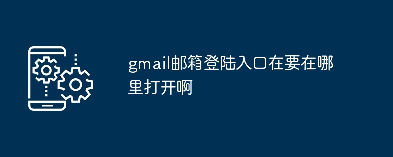 gmail邮箱登陆入口在要在哪里打开啊