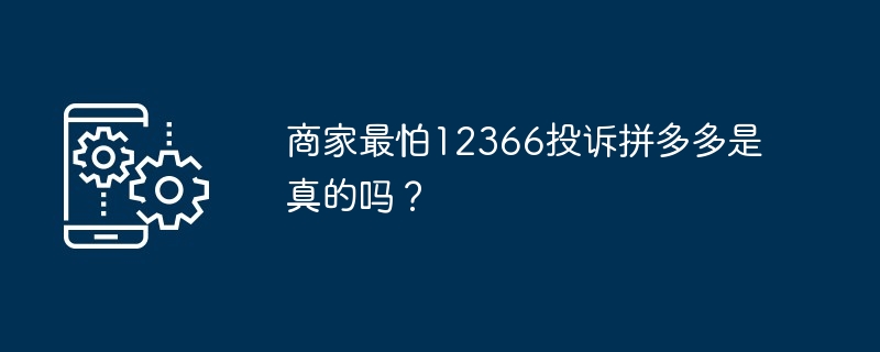 商家最怕12366投诉拼多多是真的吗？