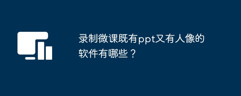 录制微课既有ppt又有人像的软件有哪些？