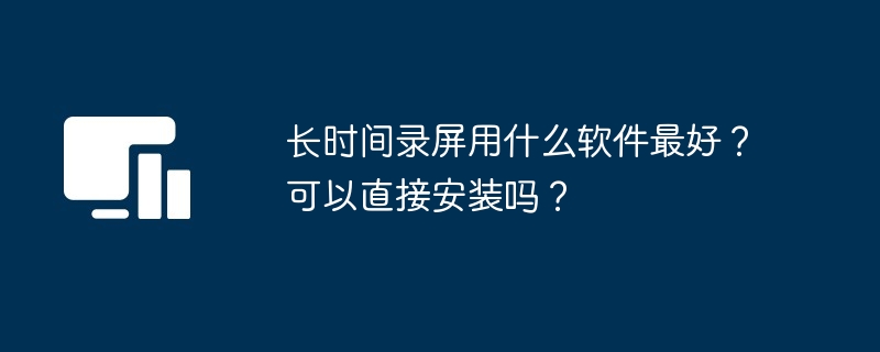 长时间录屏用什么软件最好？可以直接安装吗？