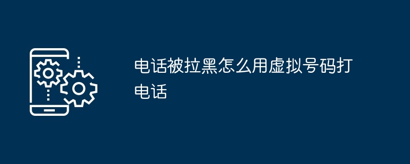 电话被拉黑怎么用虚拟号码打电话