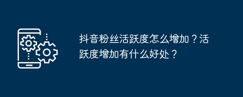 抖音粉丝活跃度怎么增加？活跃度增加有什么好处？